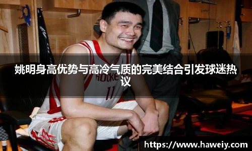 姚明身高优势与高冷气质的完美结合引发球迷热议