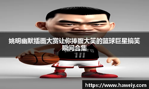 姚明幽默插画大赏让你捧腹大笑的篮球巨星搞笑瞬间合集