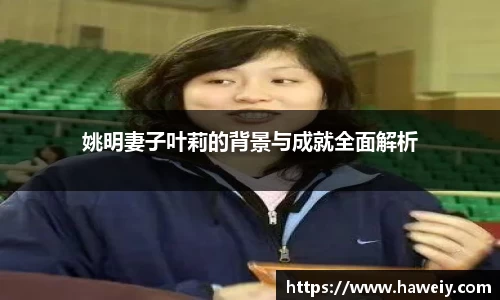 姚明妻子叶莉的背景与成就全面解析