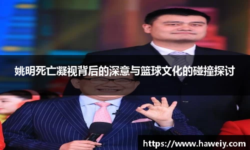 姚明死亡凝视背后的深意与篮球文化的碰撞探讨