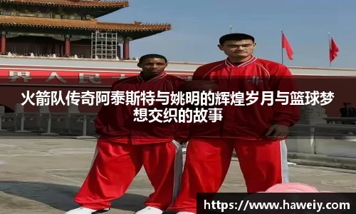 火箭队传奇阿泰斯特与姚明的辉煌岁月与篮球梦想交织的故事