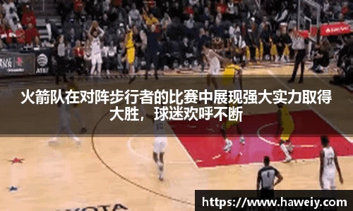 火箭队在对阵步行者的比赛中展现强大实力取得大胜，球迷欢呼不断