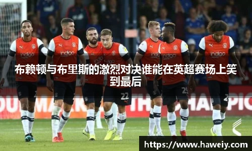 布赖顿与布里斯的激烈对决谁能在英超赛场上笑到最后